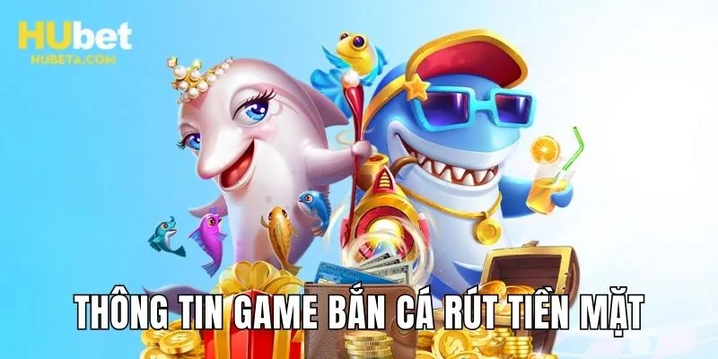 Thông tin sơ lược về game bắn cá rút tiền mặt tại HUBET